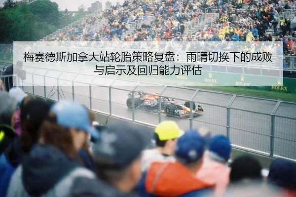 梅赛德斯加拿大站轮胎策略复盘：雨晴切换下的成败与启示及回归能力评估